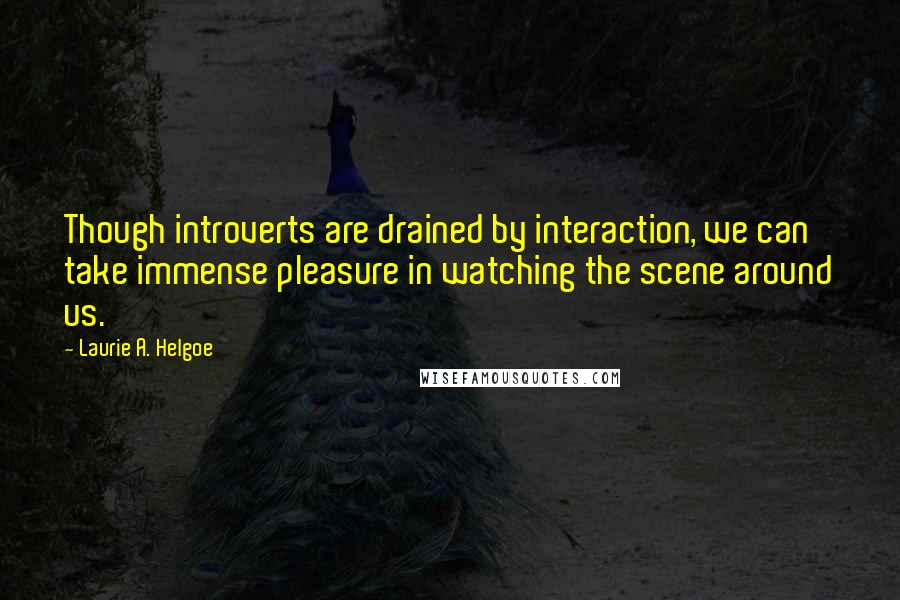 Laurie A. Helgoe Quotes: Though introverts are drained by interaction, we can take immense pleasure in watching the scene around us.