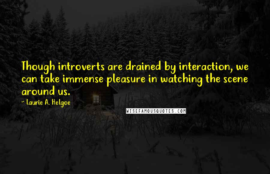 Laurie A. Helgoe Quotes: Though introverts are drained by interaction, we can take immense pleasure in watching the scene around us.