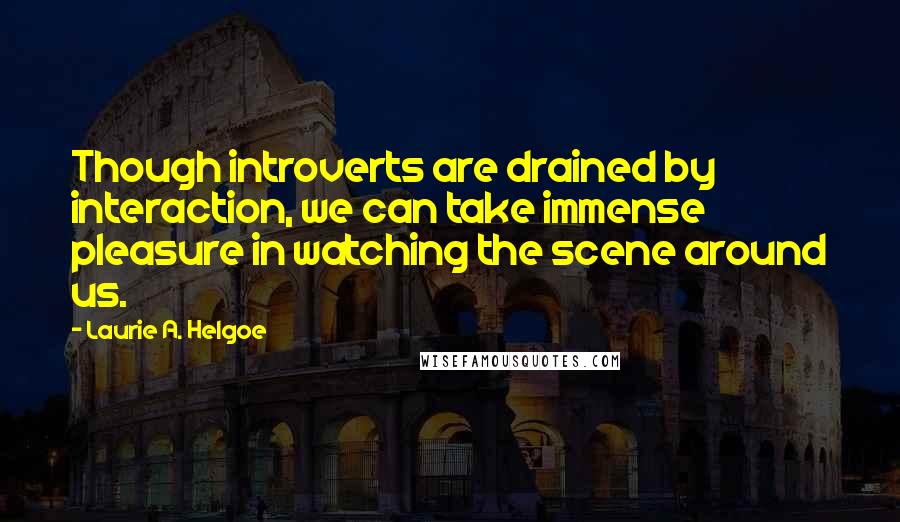 Laurie A. Helgoe Quotes: Though introverts are drained by interaction, we can take immense pleasure in watching the scene around us.