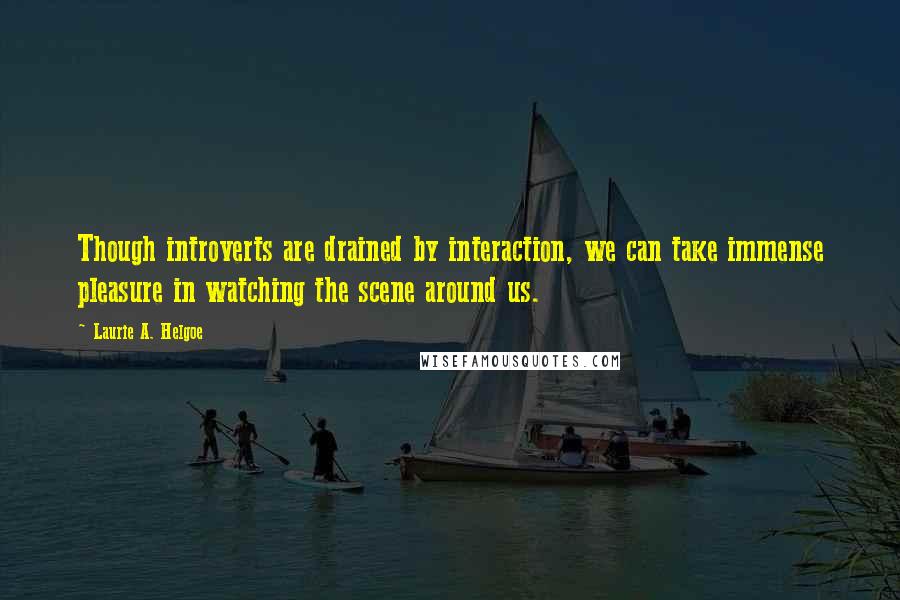 Laurie A. Helgoe Quotes: Though introverts are drained by interaction, we can take immense pleasure in watching the scene around us.