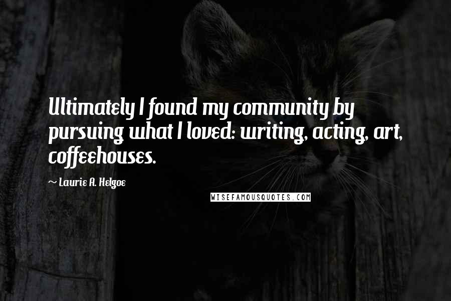 Laurie A. Helgoe Quotes: Ultimately I found my community by pursuing what I loved: writing, acting, art, coffeehouses.