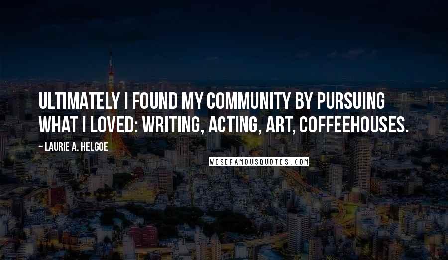 Laurie A. Helgoe Quotes: Ultimately I found my community by pursuing what I loved: writing, acting, art, coffeehouses.