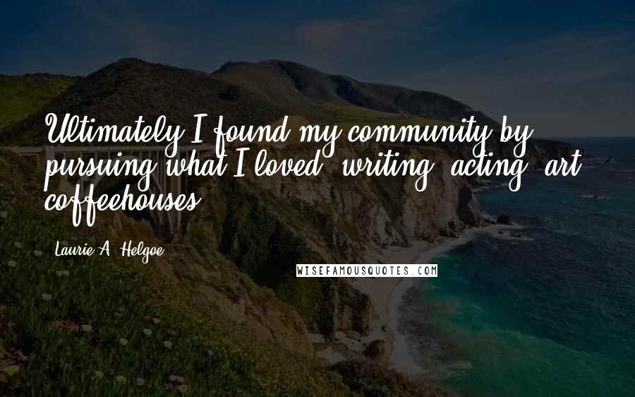 Laurie A. Helgoe Quotes: Ultimately I found my community by pursuing what I loved: writing, acting, art, coffeehouses.