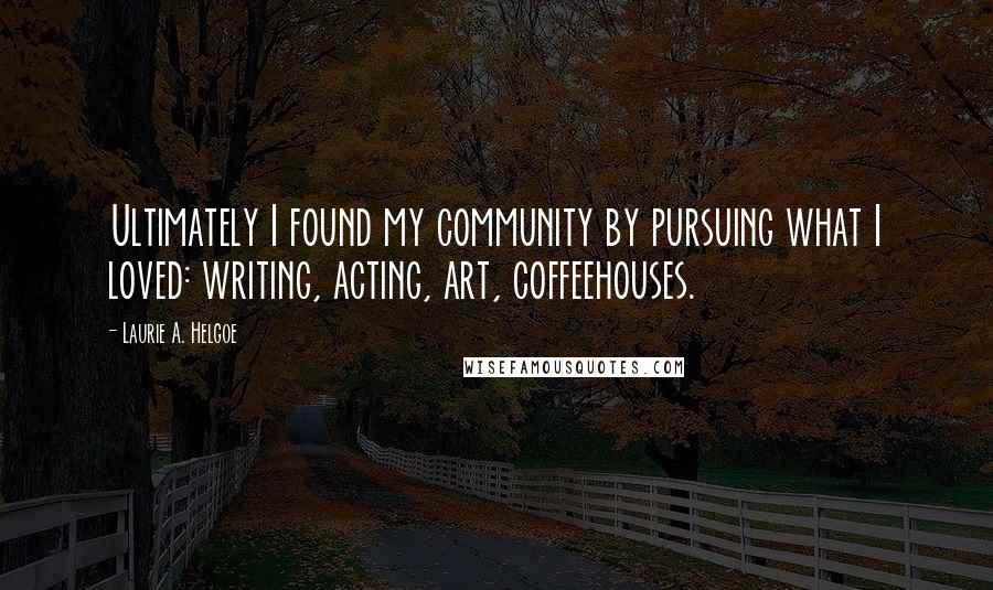 Laurie A. Helgoe Quotes: Ultimately I found my community by pursuing what I loved: writing, acting, art, coffeehouses.