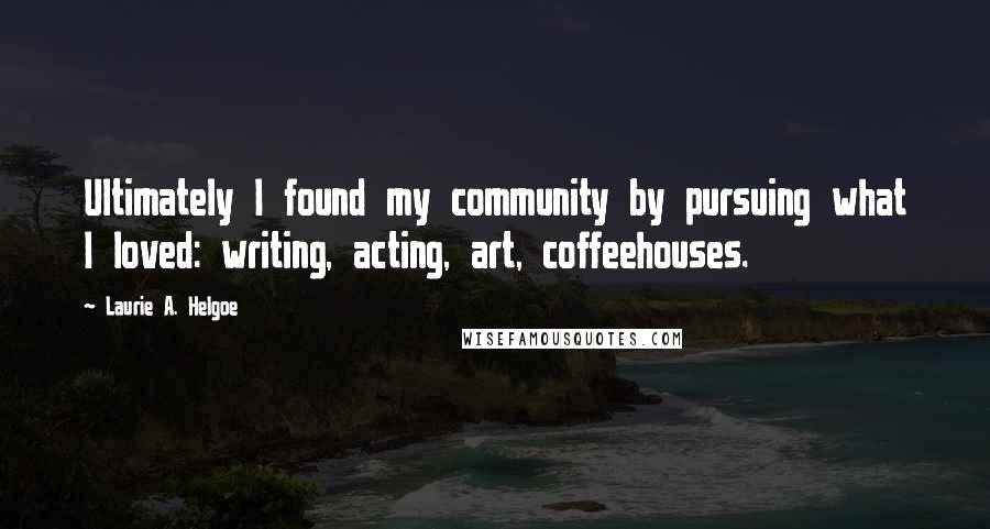 Laurie A. Helgoe Quotes: Ultimately I found my community by pursuing what I loved: writing, acting, art, coffeehouses.