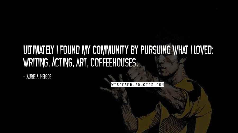 Laurie A. Helgoe Quotes: Ultimately I found my community by pursuing what I loved: writing, acting, art, coffeehouses.