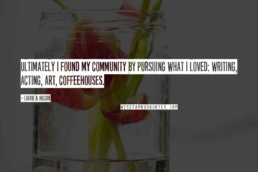 Laurie A. Helgoe Quotes: Ultimately I found my community by pursuing what I loved: writing, acting, art, coffeehouses.