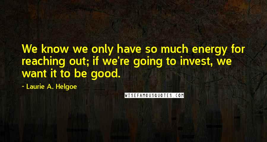 Laurie A. Helgoe Quotes: We know we only have so much energy for reaching out; if we're going to invest, we want it to be good.