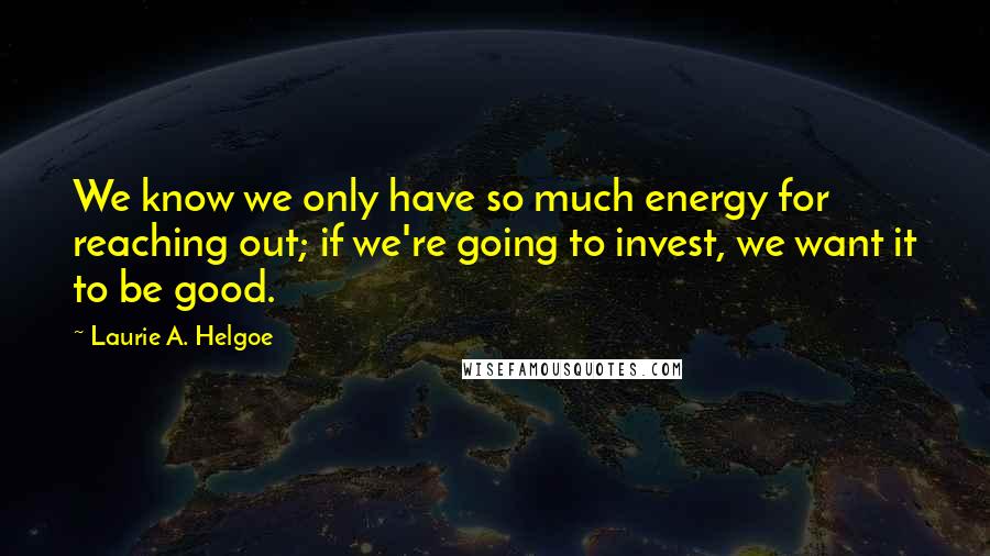 Laurie A. Helgoe Quotes: We know we only have so much energy for reaching out; if we're going to invest, we want it to be good.