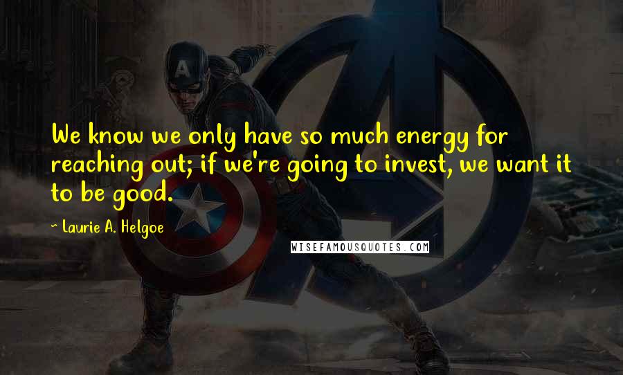 Laurie A. Helgoe Quotes: We know we only have so much energy for reaching out; if we're going to invest, we want it to be good.