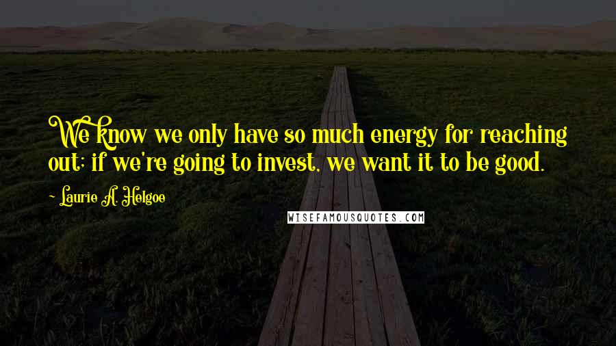 Laurie A. Helgoe Quotes: We know we only have so much energy for reaching out; if we're going to invest, we want it to be good.