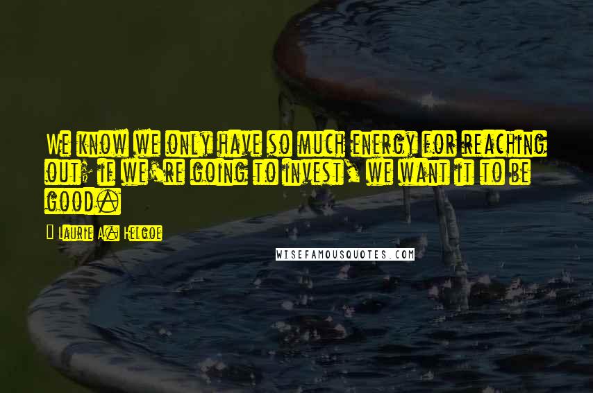 Laurie A. Helgoe Quotes: We know we only have so much energy for reaching out; if we're going to invest, we want it to be good.