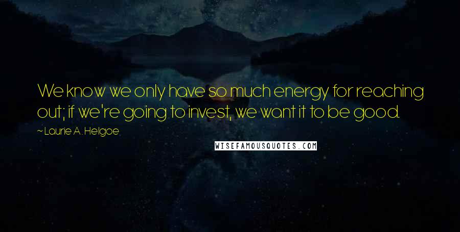 Laurie A. Helgoe Quotes: We know we only have so much energy for reaching out; if we're going to invest, we want it to be good.