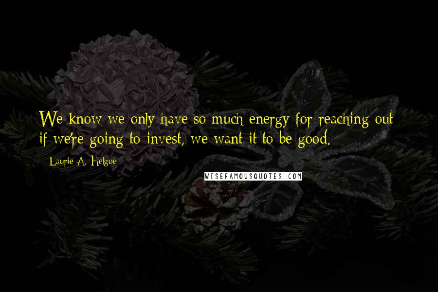 Laurie A. Helgoe Quotes: We know we only have so much energy for reaching out; if we're going to invest, we want it to be good.