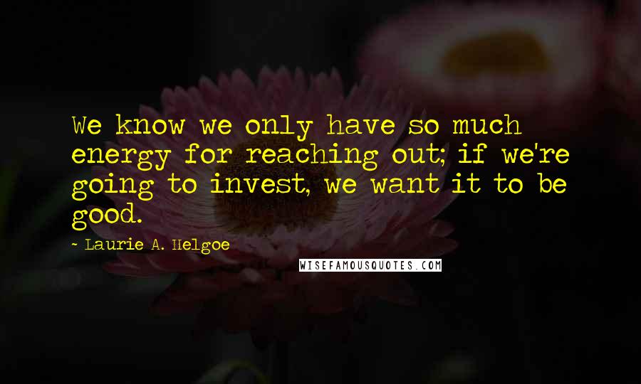 Laurie A. Helgoe Quotes: We know we only have so much energy for reaching out; if we're going to invest, we want it to be good.