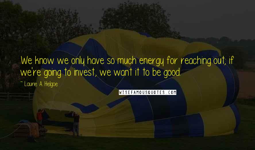 Laurie A. Helgoe Quotes: We know we only have so much energy for reaching out; if we're going to invest, we want it to be good.