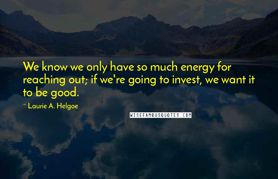 Laurie A. Helgoe Quotes: We know we only have so much energy for reaching out; if we're going to invest, we want it to be good.