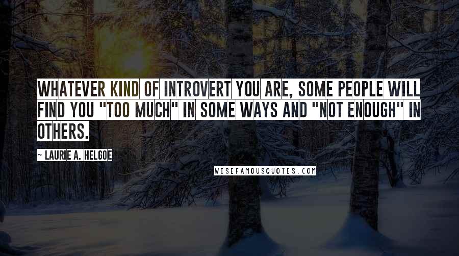Laurie A. Helgoe Quotes: Whatever kind of introvert you are, some people will find you "too much" in some ways and "not enough" in others.