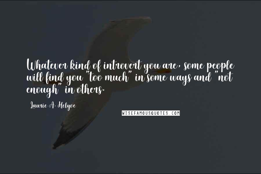 Laurie A. Helgoe Quotes: Whatever kind of introvert you are, some people will find you "too much" in some ways and "not enough" in others.