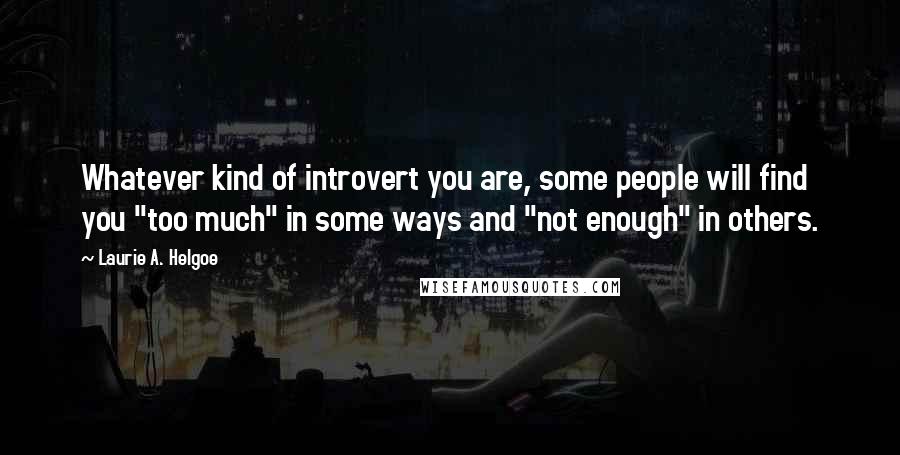 Laurie A. Helgoe Quotes: Whatever kind of introvert you are, some people will find you "too much" in some ways and "not enough" in others.