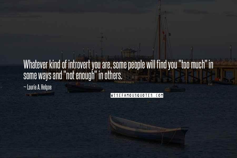 Laurie A. Helgoe Quotes: Whatever kind of introvert you are, some people will find you "too much" in some ways and "not enough" in others.