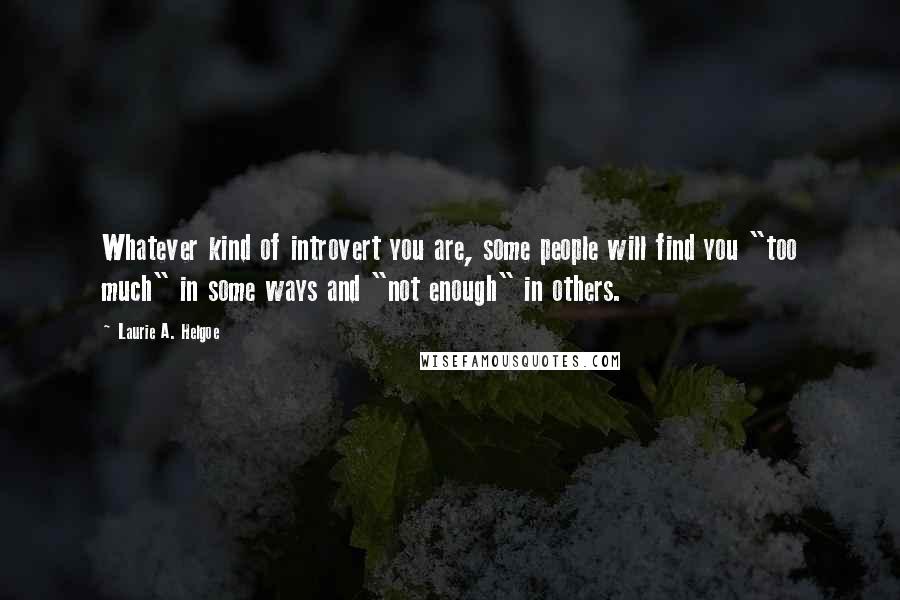 Laurie A. Helgoe Quotes: Whatever kind of introvert you are, some people will find you "too much" in some ways and "not enough" in others.