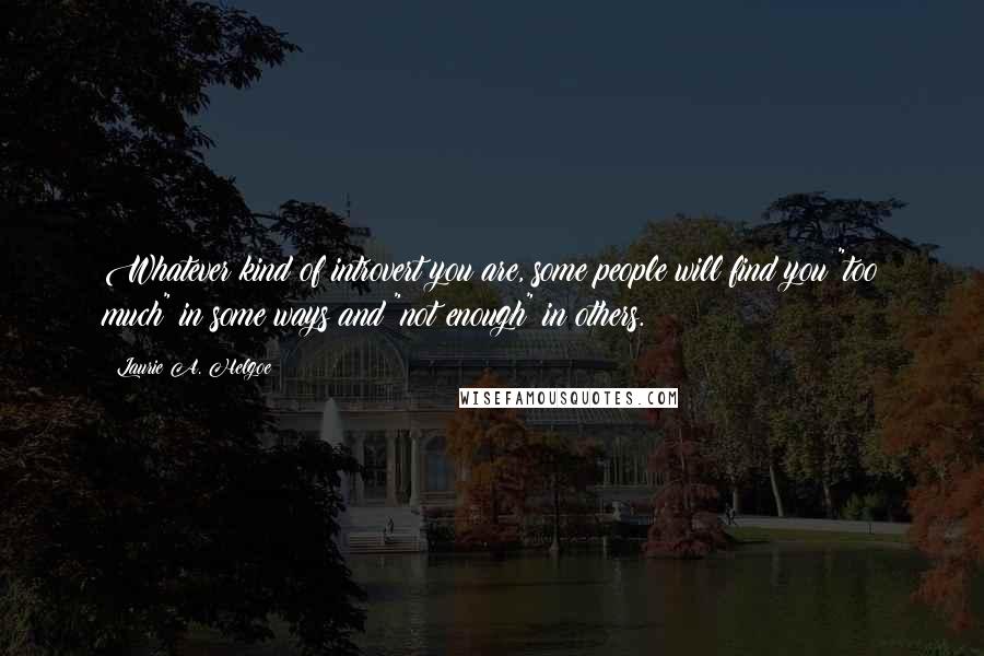 Laurie A. Helgoe Quotes: Whatever kind of introvert you are, some people will find you "too much" in some ways and "not enough" in others.