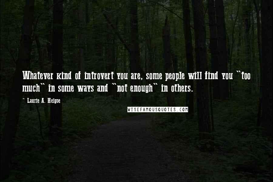Laurie A. Helgoe Quotes: Whatever kind of introvert you are, some people will find you "too much" in some ways and "not enough" in others.