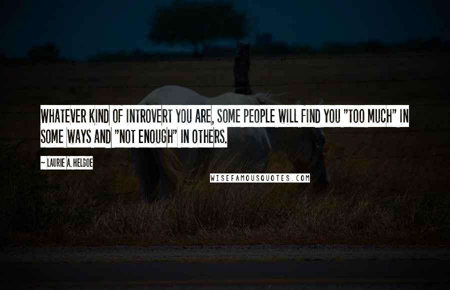 Laurie A. Helgoe Quotes: Whatever kind of introvert you are, some people will find you "too much" in some ways and "not enough" in others.