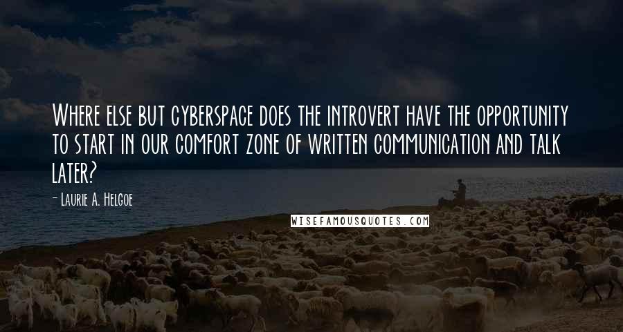 Laurie A. Helgoe Quotes: Where else but cyberspace does the introvert have the opportunity to start in our comfort zone of written communication and talk later?