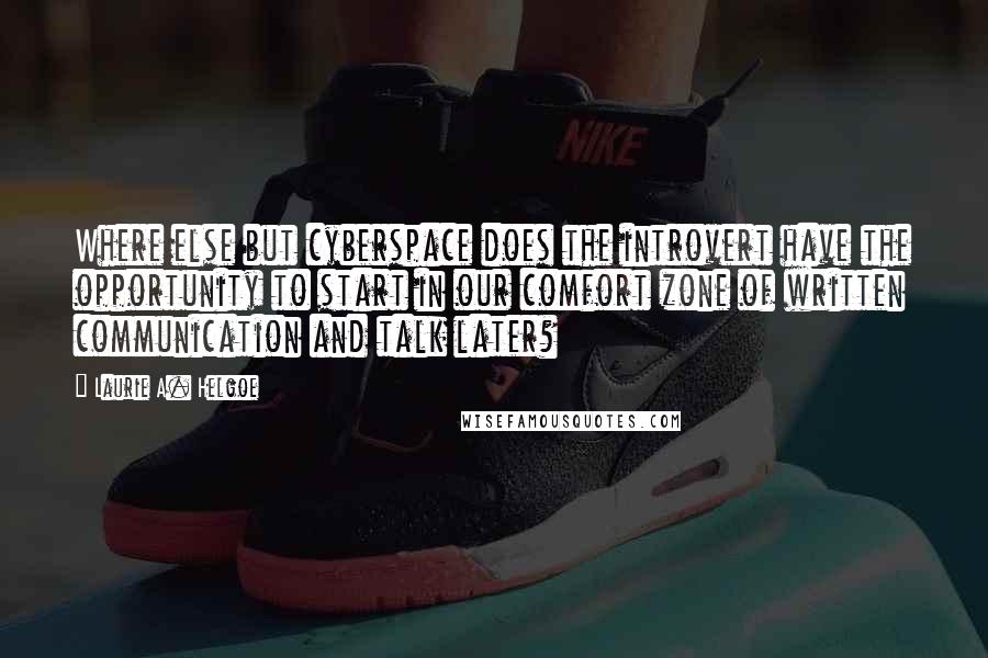Laurie A. Helgoe Quotes: Where else but cyberspace does the introvert have the opportunity to start in our comfort zone of written communication and talk later?