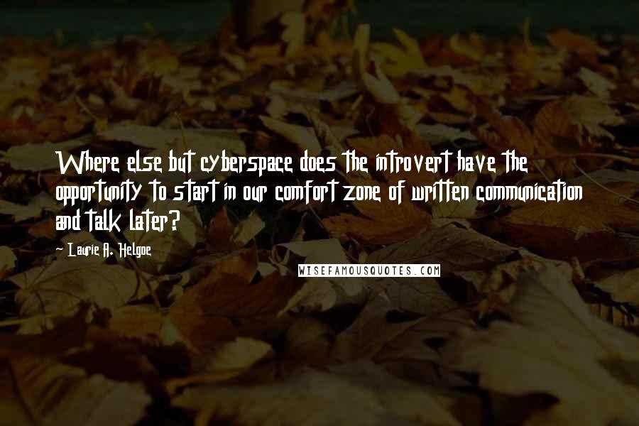 Laurie A. Helgoe Quotes: Where else but cyberspace does the introvert have the opportunity to start in our comfort zone of written communication and talk later?