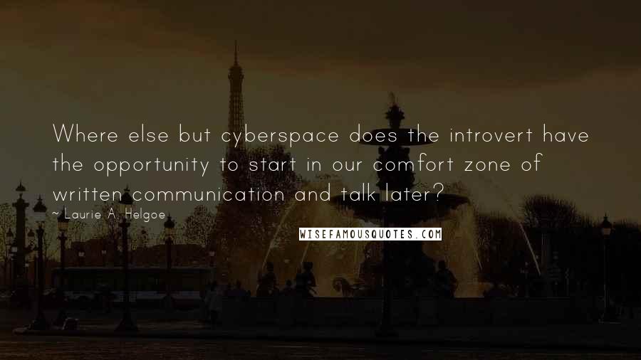 Laurie A. Helgoe Quotes: Where else but cyberspace does the introvert have the opportunity to start in our comfort zone of written communication and talk later?