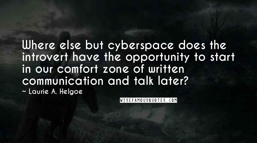 Laurie A. Helgoe Quotes: Where else but cyberspace does the introvert have the opportunity to start in our comfort zone of written communication and talk later?