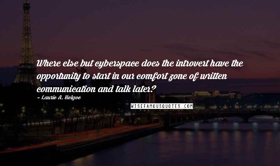 Laurie A. Helgoe Quotes: Where else but cyberspace does the introvert have the opportunity to start in our comfort zone of written communication and talk later?