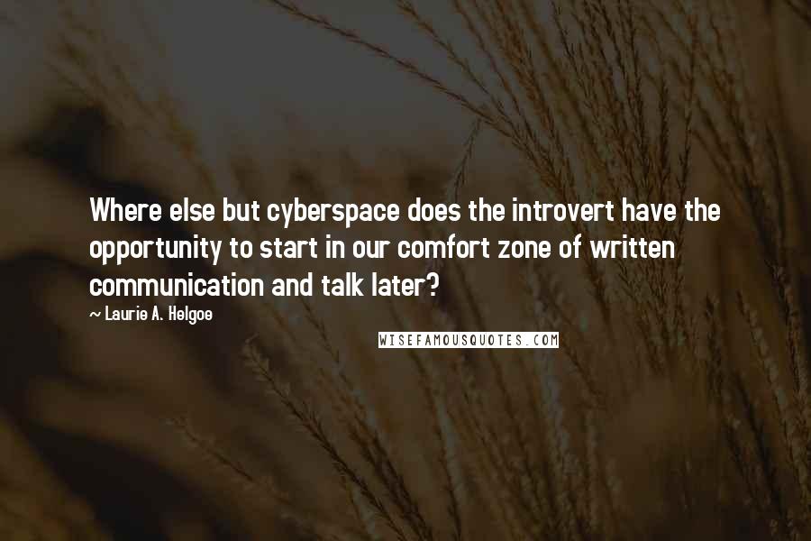 Laurie A. Helgoe Quotes: Where else but cyberspace does the introvert have the opportunity to start in our comfort zone of written communication and talk later?