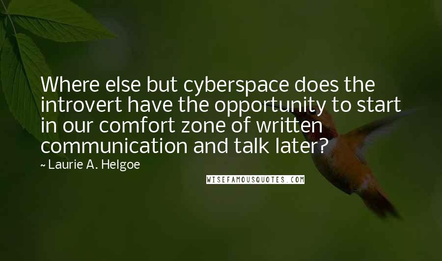 Laurie A. Helgoe Quotes: Where else but cyberspace does the introvert have the opportunity to start in our comfort zone of written communication and talk later?