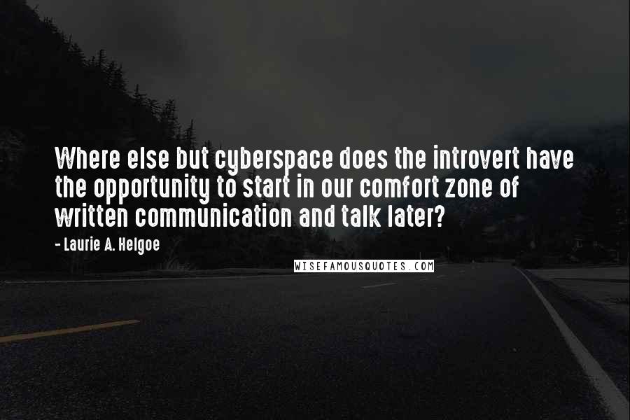 Laurie A. Helgoe Quotes: Where else but cyberspace does the introvert have the opportunity to start in our comfort zone of written communication and talk later?