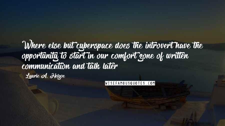 Laurie A. Helgoe Quotes: Where else but cyberspace does the introvert have the opportunity to start in our comfort zone of written communication and talk later?