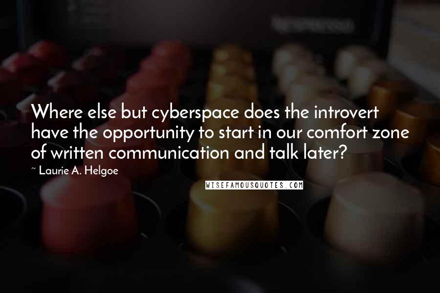 Laurie A. Helgoe Quotes: Where else but cyberspace does the introvert have the opportunity to start in our comfort zone of written communication and talk later?