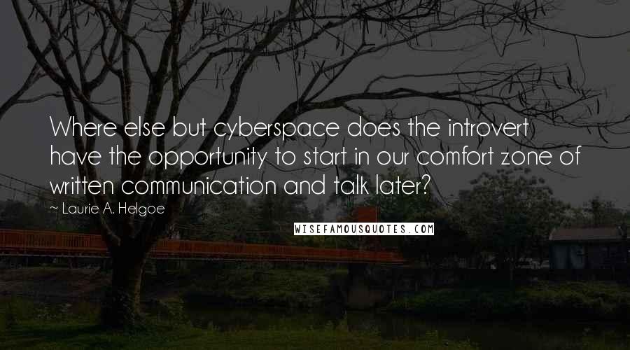 Laurie A. Helgoe Quotes: Where else but cyberspace does the introvert have the opportunity to start in our comfort zone of written communication and talk later?