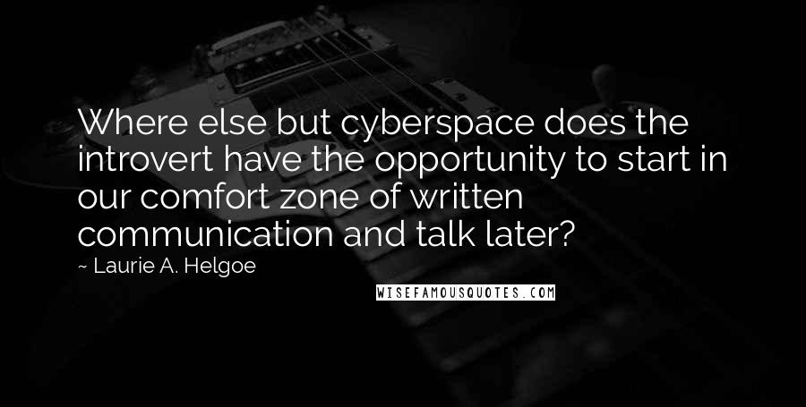 Laurie A. Helgoe Quotes: Where else but cyberspace does the introvert have the opportunity to start in our comfort zone of written communication and talk later?