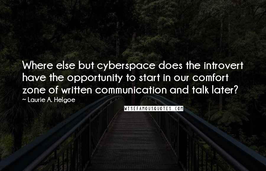 Laurie A. Helgoe Quotes: Where else but cyberspace does the introvert have the opportunity to start in our comfort zone of written communication and talk later?