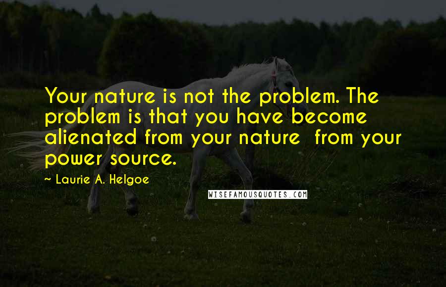 Laurie A. Helgoe Quotes: Your nature is not the problem. The problem is that you have become alienated from your nature from your power source.