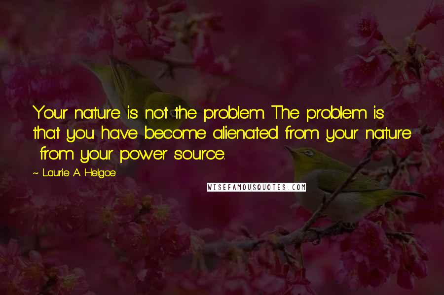 Laurie A. Helgoe Quotes: Your nature is not the problem. The problem is that you have become alienated from your nature from your power source.