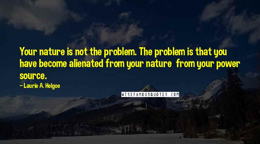 Laurie A. Helgoe Quotes: Your nature is not the problem. The problem is that you have become alienated from your nature from your power source.