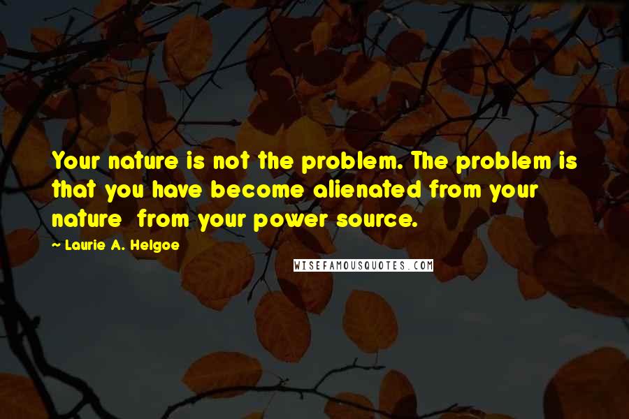 Laurie A. Helgoe Quotes: Your nature is not the problem. The problem is that you have become alienated from your nature from your power source.