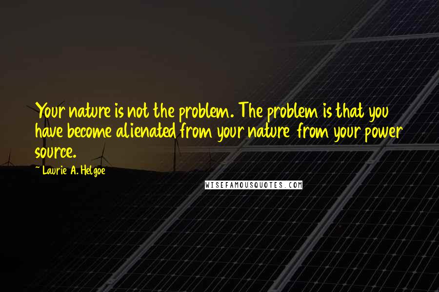 Laurie A. Helgoe Quotes: Your nature is not the problem. The problem is that you have become alienated from your nature from your power source.