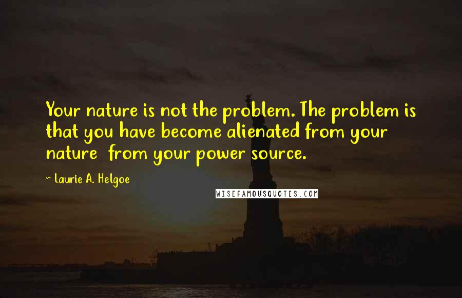 Laurie A. Helgoe Quotes: Your nature is not the problem. The problem is that you have become alienated from your nature from your power source.
