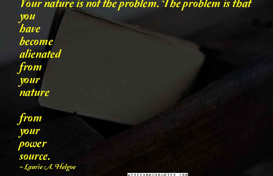 Laurie A. Helgoe Quotes: Your nature is not the problem. The problem is that you have become alienated from your nature from your power source.